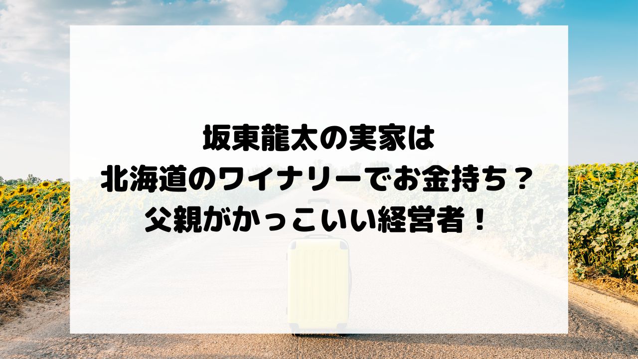 坂東龍太の実家は北海道のワイナリーでお金持ち？父親がかっこいい経営者！