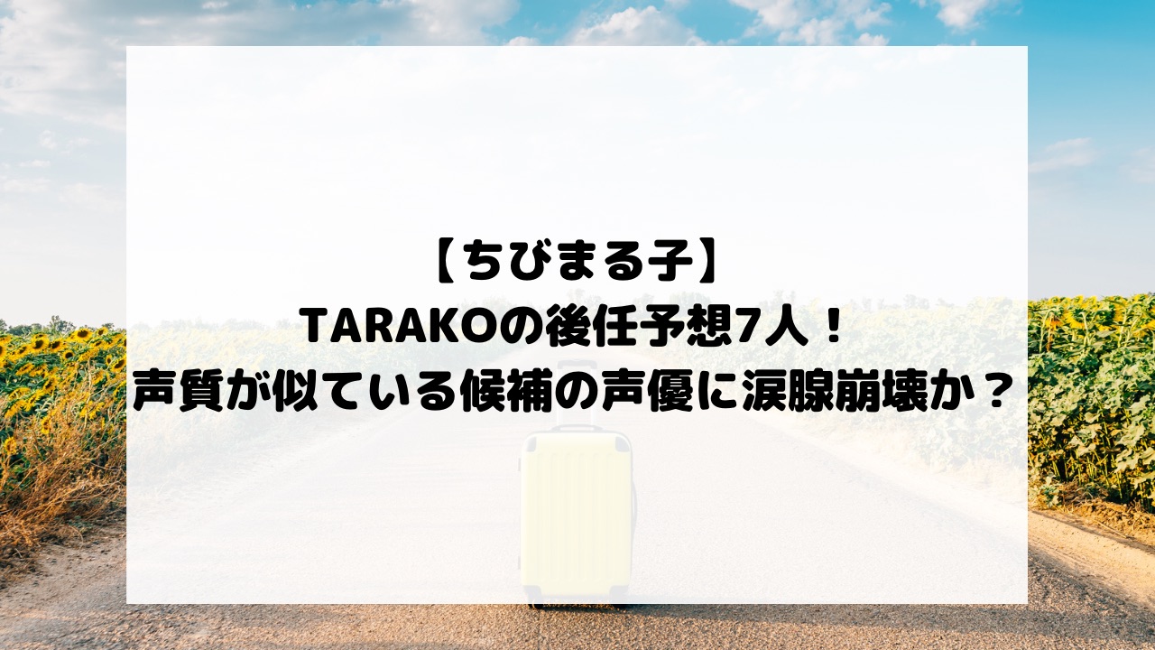 【ちびまる子】TARAKOの後任予想7人！声質が似ている候補の声優に涙腺崩壊か？
