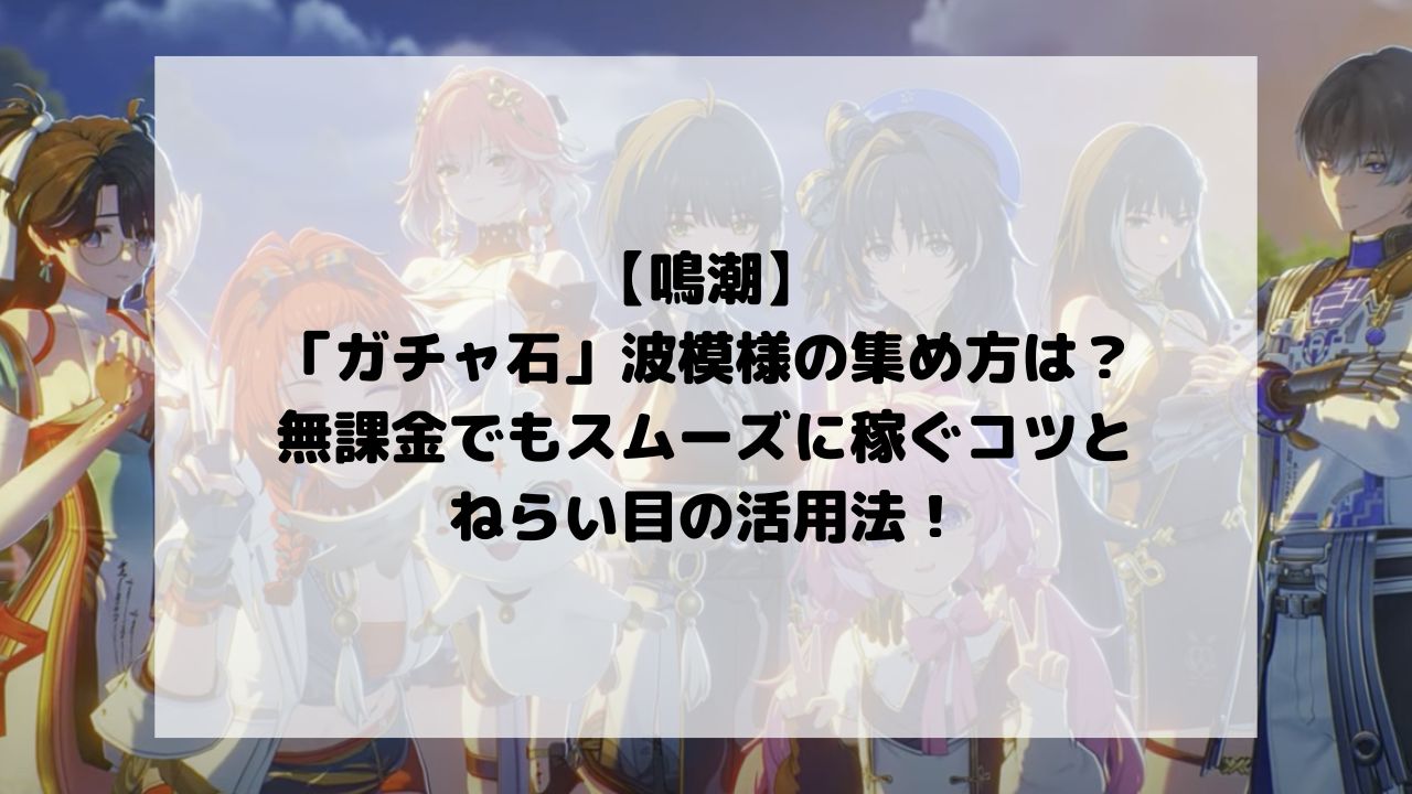 鳴潮の「ガチャ石」波模様の集め方は？無課金でもスムーズに稼ぐコツとねらい目の活用法！