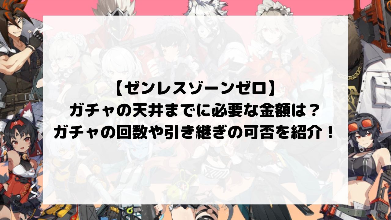 ゼンゼロのガチャの天井までに必要な金額は？ガチャの回数や引き継ぎの可否を紹介！