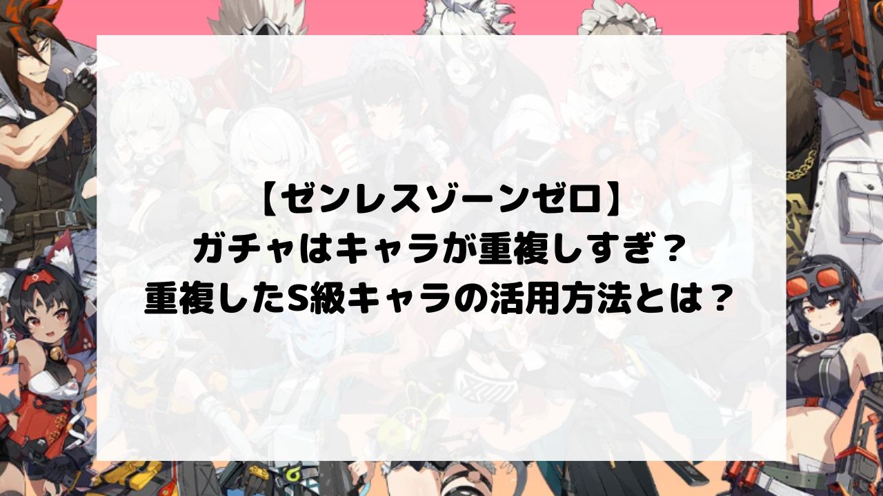 ゼンゼロのガチャはキャラが重複しすぎ？重複したS級キャラの活用方法とは？