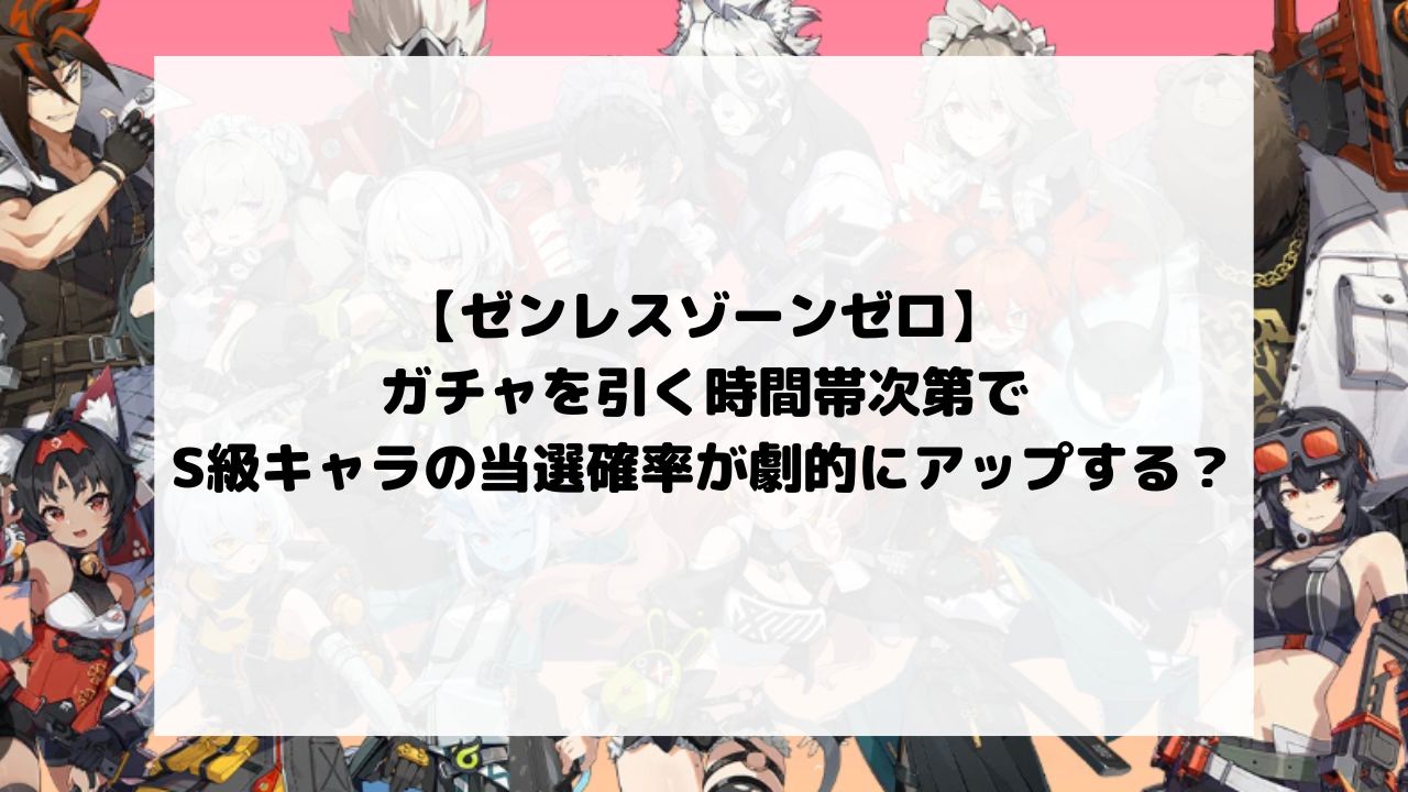 ゼンゼロのガチャを引く時間帯次第でS級キャラの当選確率が劇的にアップする？