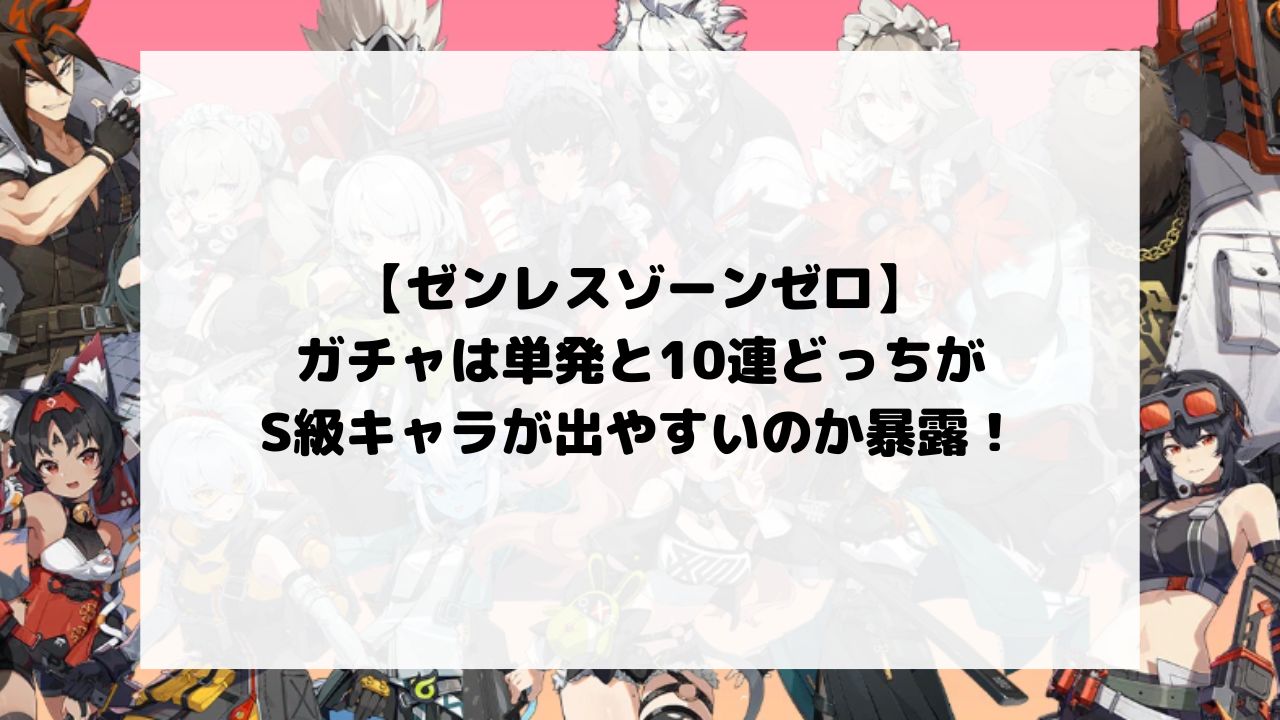 ゼンゼロのガチャは単発と10連どっちがS級キャラが出やすいのか暴露！