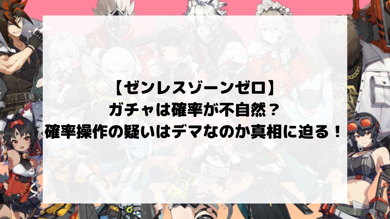 ゼンゼロのガチャは確率が不自然？確率操作の疑いはデマなのか真相に迫る！